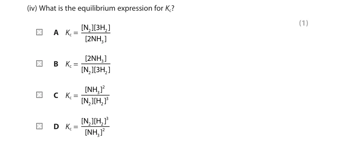 November 2021 AS Paper 2, question 9(a)(iv): What is the equilibrium expression for Kc? (1) A Kc = [N ][3H ] 2 2 [2NH ] 3 B Kc = [2NH ] 3 [N ][3H ] 2 2 C Kc = [NH ] 2 3 3 [N ][H ] 2 2 D Kc = [N ][H ] 3 2 2