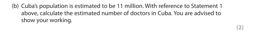 June 2018 AS Paper 1, question 1(b): Cuba’s population is estimated to be 11 million. With reference to Statement 1 above, calculate the estimated number of doctors in Cuba. You are advised to show