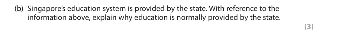 June 2024 AS Paper 1, question 3(b): Singapore’s education system is provided by the state. With reference to the information above, explain why education is normally provided by the state. (3) 3 S