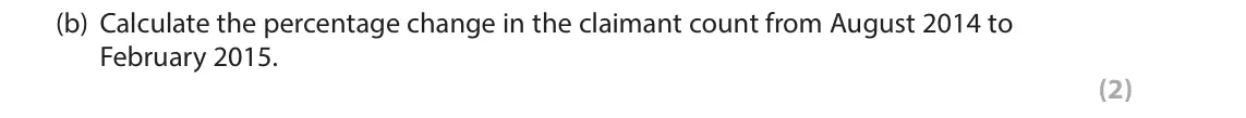 June 2016 AS Paper 2, question 3(b): Calculate the percentage change in the claimant count from August 2014 to February 2015. (2) 3 The table below shows claimant count data for the UK. Number of C