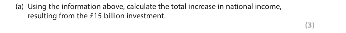 June 2016 AS Paper 2, question 5(a): Using the information above, calculate the total increase in national income, resulting from the £15 billion investment. (3) 5 In 2014 the Bank of England estim