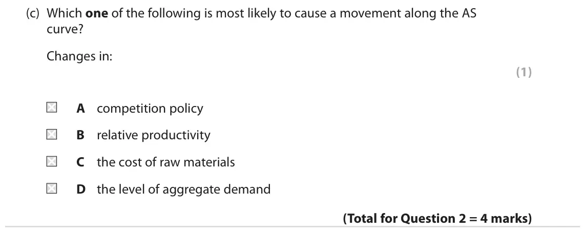 June 2019 AS Paper 2, question 2(c): Which one of the following is most likely to cause a movement along the AS curve? Changes in: (1) A competition policy B relative productivity C the cost of raw