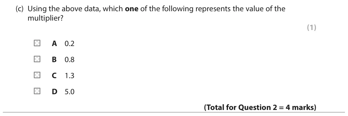 June 2024 AS Paper 2, question 2(c): Using the above data, which one of the following represents the value of the multiplier? (1) A 0.2 B 0.8 C 1.3 D 5.0 2 In 2019 the marginal propensity to consum