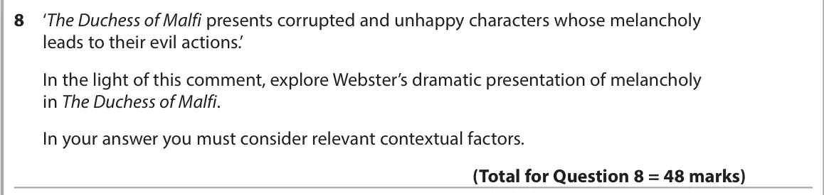June 2024 AS Paper 1, question 8: ‘The Duchess of Malfi presents corrupted and unhappy characters whose melancholy leads to their evil actions.’ In the light of this comment, explore Webster’s d