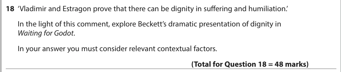 June 2024 AS Paper 1, question 18: ‘Vladimir and Estragon prove that there can be dignity in suffering and humiliation.’ In the light of this comment, explore Beckett’s dramatic presentation of d