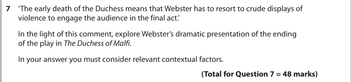 June 2025 AS Paper 1, question 7: ‘The early death of the Duchess means that Webster has to resort to crude displays of violence to engage the audience in the final act.’ In the light of this co