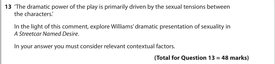 June 2025 AS Paper 1, question 13: ‘The dramatic power of the play is primarily driven by the sexual tensions between the characters.’ In the light of this comment, explore Williams’ dramatic pre
