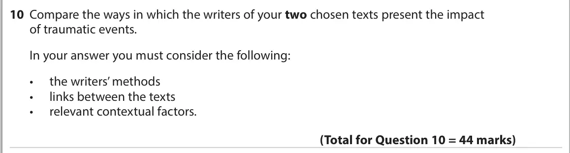 June 2022 AS Paper 2, question 10: Compare the ways in which the writers of your two chosen texts present the impact of traumatic events. In your answer you must consider the following: • the wri