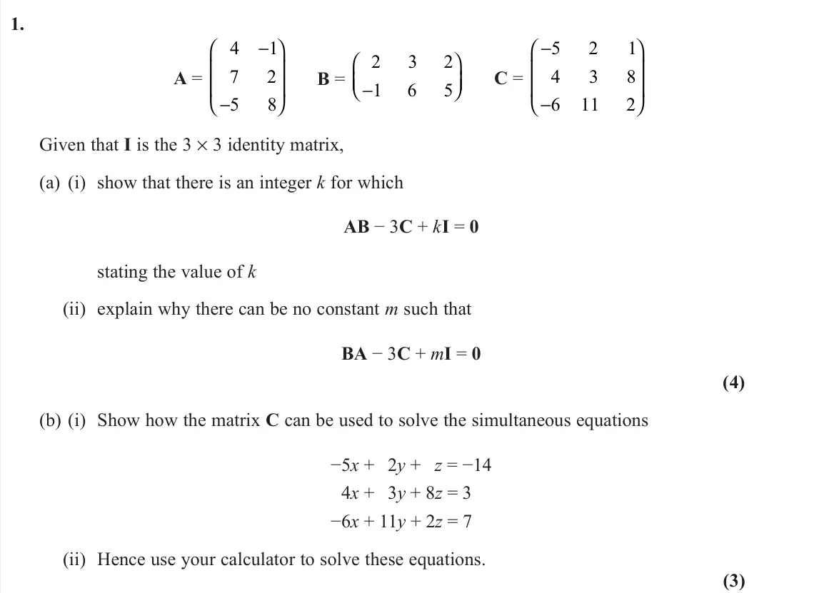 June 2022 AS Core Pure, question 1: A = 4 1 7 2 5 8 − −         B = 2 3 2 1 6 5 −     C = − −         5 2 1 4 3 8 6 11 2 Given that I is the 3 × 3 identity matrix, (a) (i) sh