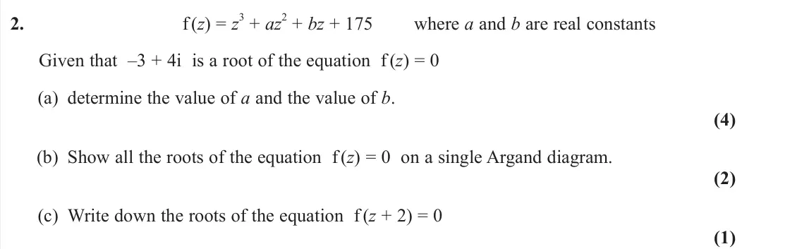 June 2023 AS Core Pure, question 2: f (z) = z 3 + az 2 + bz + 175 where a and b are real constants Given that –3 + 4i is a root of the equation f(z) = 0 (a) determine the value of a and the value