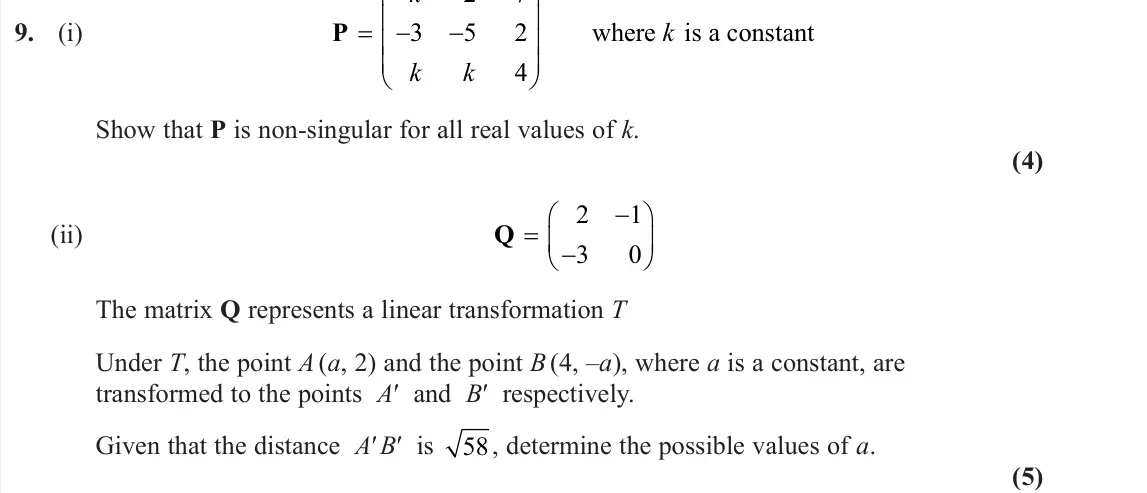 June 2023 AS Core Pure, question 9: (i) P       k k k k 3 2 5 7 2 4 where is a constant Show that P is non-singular for all real values of k. (4) (ii) Q    2 1 3 0 The matrix Q represe