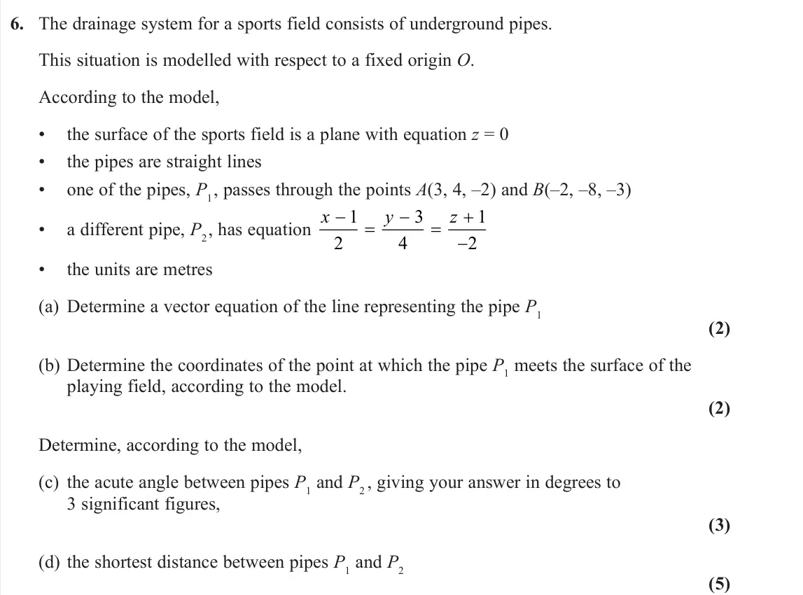 June 2024 AS Core Pure, question 6: The drainage system for a sports field consists of underground pipes. This situation is modelled with respect to a fixed origin O. According to the model, • the