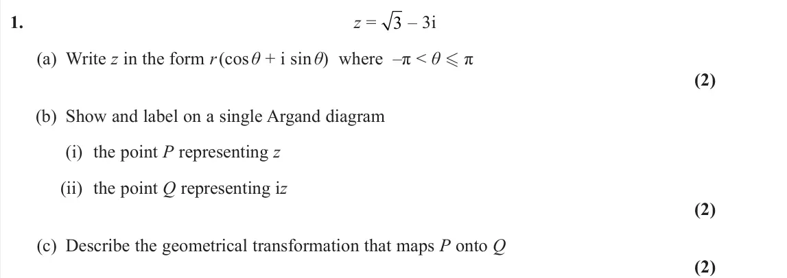 June 2025 AS Core Pure, question 1: z = 3 – 3i (a) Write z in the form r(cos θ + i sin θ) where –π < θ π (2) (b) Show and label on a single Argand diagram (i) the point P representing z (ii) the