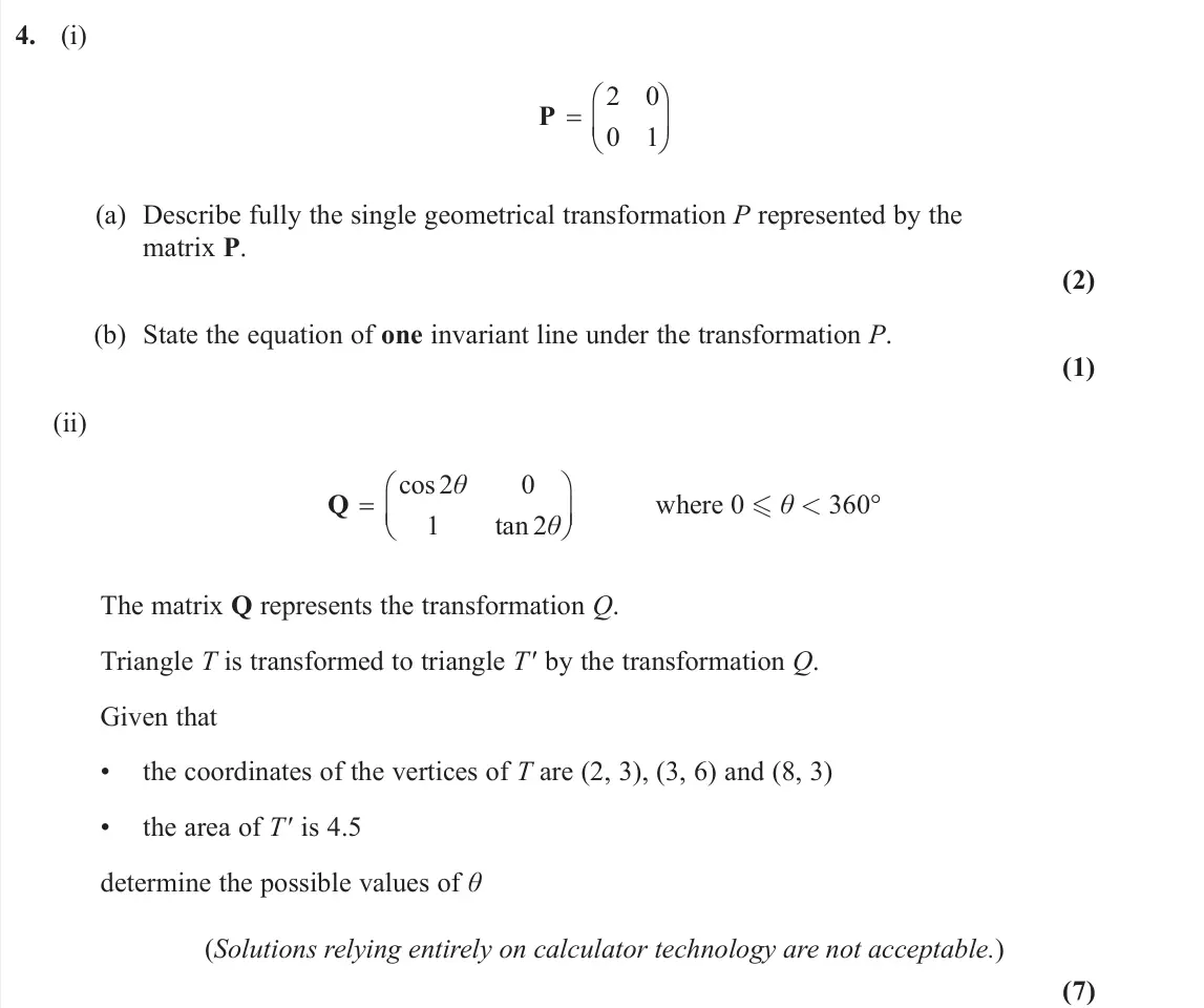 June 2025 AS Core Pure, question 4: (i) 2 0 0 1    P (a) Describe fully the single geometrical transformation P represented by the matrix P. (2) (b) State the equation of one invariant line und