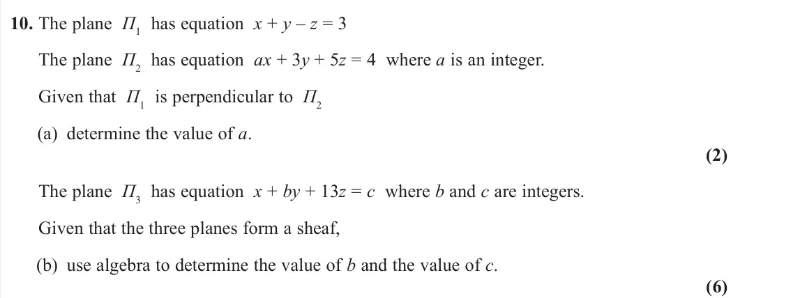 June 2025 AS Core Pure, question 10: The plane Π1 has equation x + y – z = 3 The plane Π2 has equation ax + 3y + 5z = 4 where a is an integer. Given that Π1 is perpendicular to Π2 (a) determine the