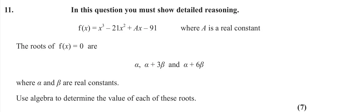 June 2025 AS Core Pure, question 11: In this question you must show detailed reasoning. f(x) = x 3 – 21x 2 + Ax – 91 where A is a real constant The roots of f(x) = 0 are α, α + 3β and α + 6β where 