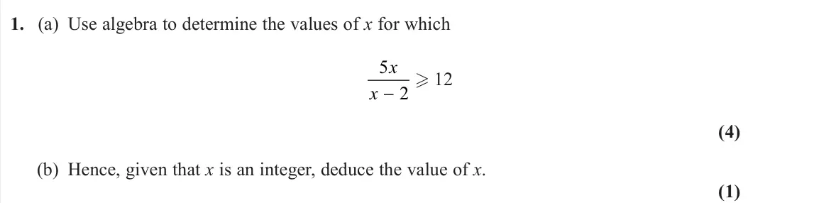 June 2023 AS Further Pure 1, question 1: (a) Use algebra to determine the values of x for which 5 2 x x − 12 (4) (b) Hence, given that x is an integer, deduce the value of x. (1)