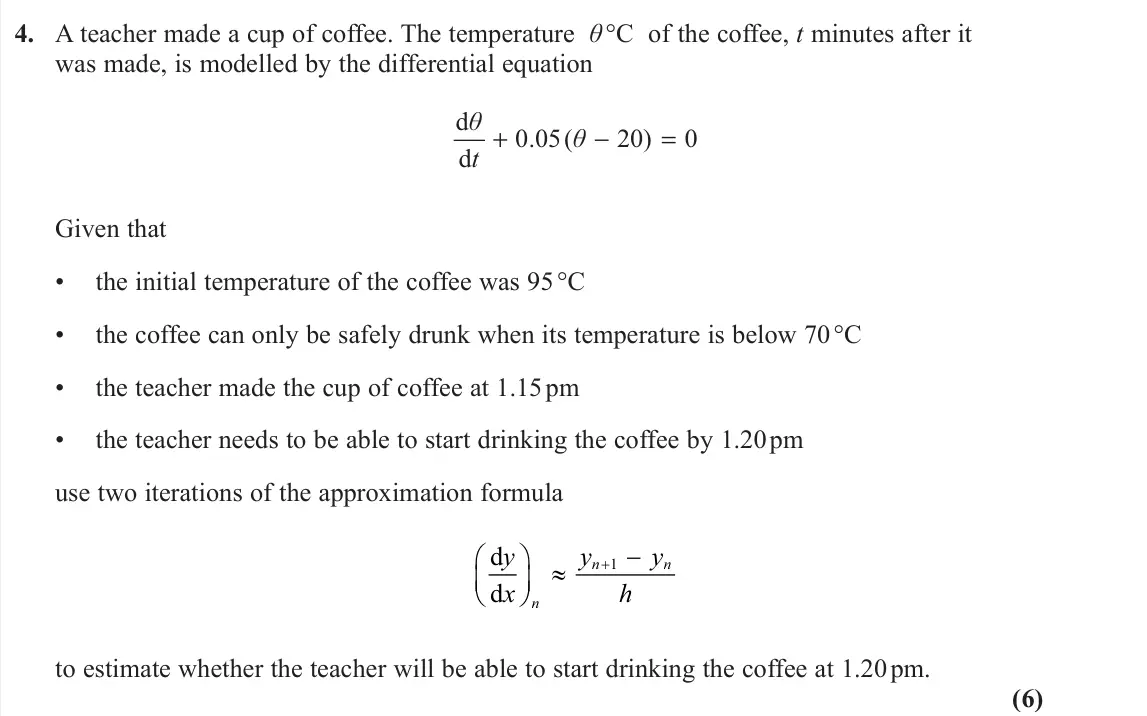 June 2023 AS Further Pure 1, question 4: A teacher made a cup of coffee. The temperature θ °C of the coffee, t minutes after it was made, is modelled by the differential equation d 0.05( 20) 0 d θ θ t 