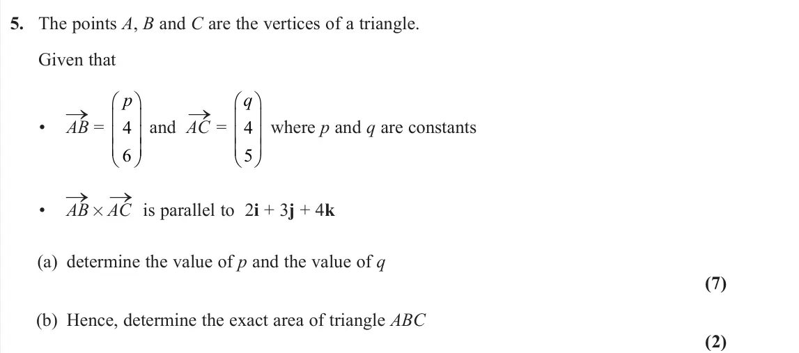 June 2023 AS Further Pure 1, question 5: The points A, B and C are the vertices of a triangle. Given that • AB → = p 4 6    and AC → = q 4 5    where p and q are constants • AB → × AC → is para
