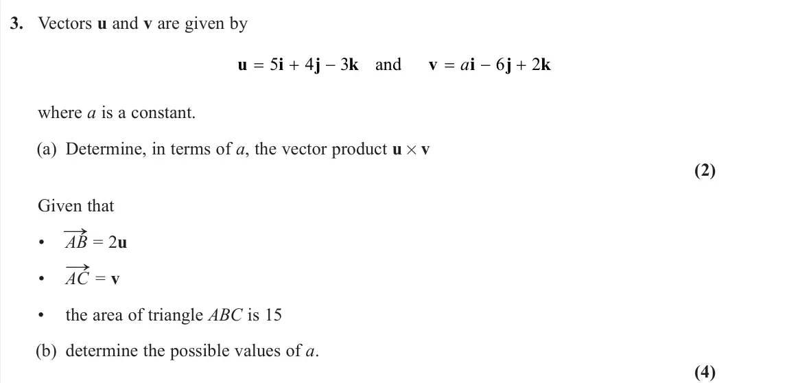 June 2024 AS Further Pure 1, question 3: Vectors u and v are given by u i j k v i j k 5 4 3 6 2 and a where a is a constant. (a) Determine, in terms of a, the vector product u × v (2) Given that • AB →