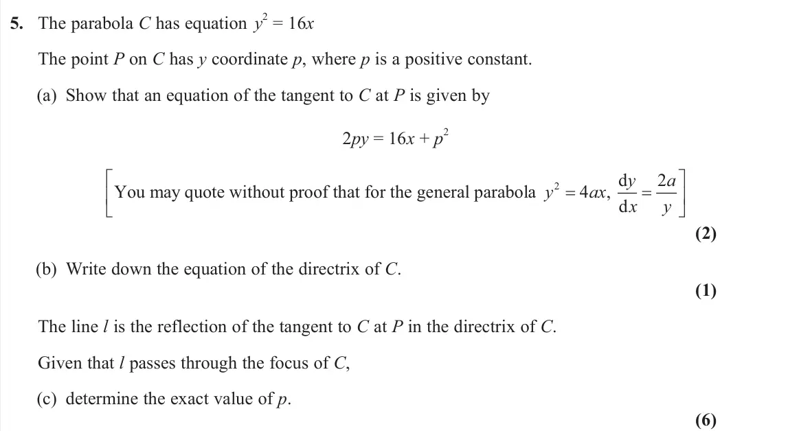 June 2024 AS Further Pure 1, question 5: The parabola C has equation y 2 = 16x The point P on C has y coordinate p, where p is a positive constant. (a) Show that an equation of the tangent to C at P is