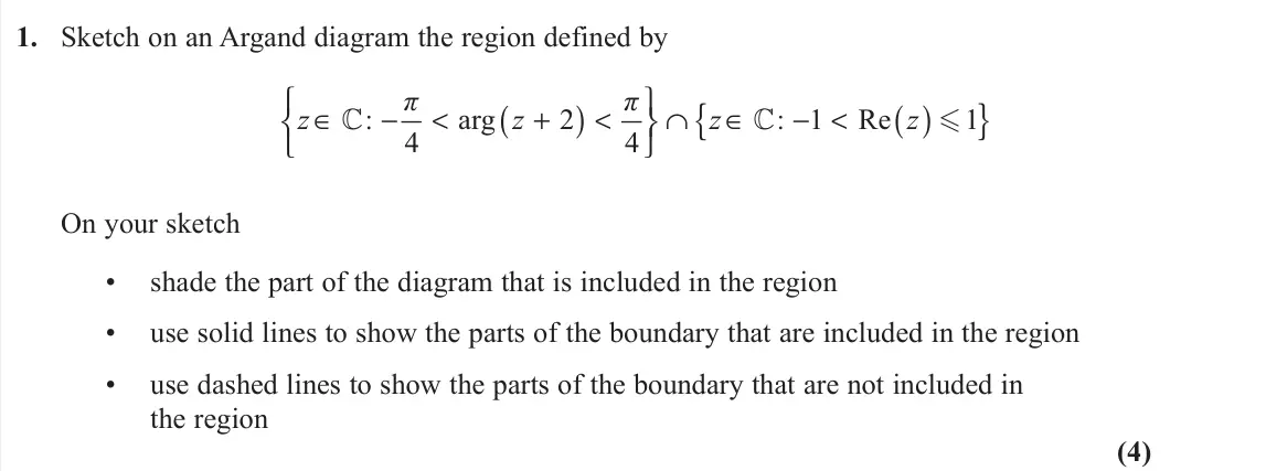 June 2022 AS Further Pure 2, question 1: Sketch on an Argand diagram the region defined by ( ) ( ) { } : arg 2 : 1 Re 1 4 4 π π z z z z   ∈ − < + < ∩ ∈ −<     On your sketch • shade the part of t