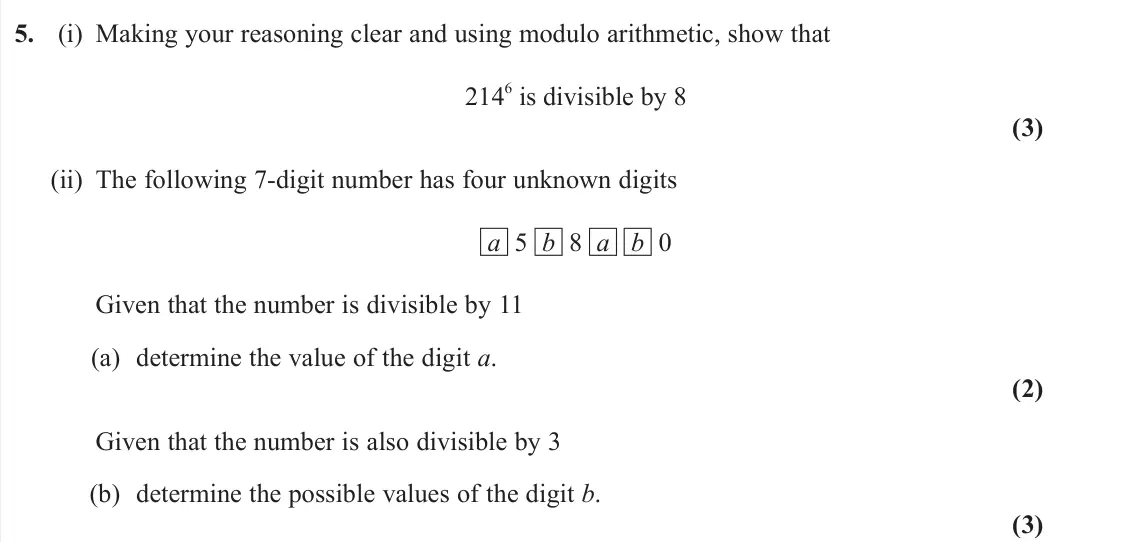June 2023 AS Further Pure 2, question 5: (i) Making your reasoning clear and using modulo arithmetic, show that 214 6 is divisible by 8 (3) (ii) The following 7‑digit number has four unknown digits a 5