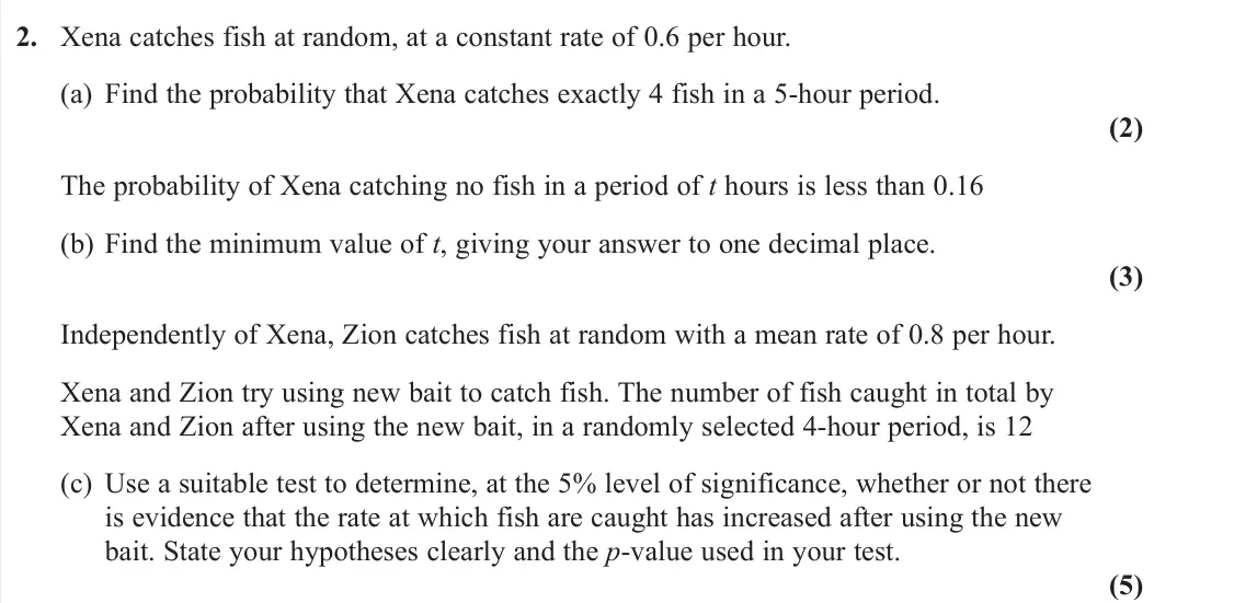 June 2022 AS Further Statistics 1, question 2: Xena catches fish at random, at a constant rate of 0.6 per hour. (a) Find the probability that Xena catches exactly 4 fish in a 5‑hour period. (2) The probabili