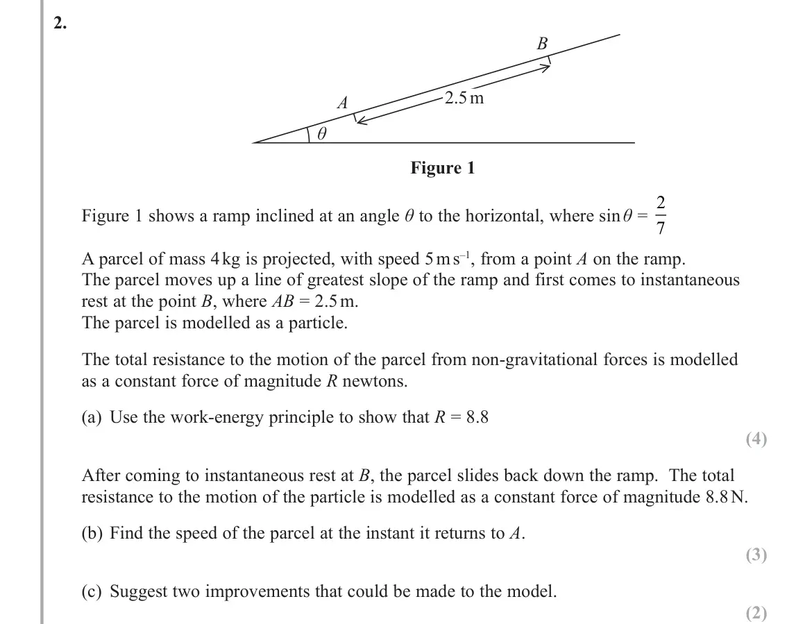 June 2018 AS Further Mechanics 1, question 2: A θ 2.5 m B Figure 1 Figure 1 shows a ramp inclined at an angle θ to the horizontal, where sin θ = 2 7 A parcel of mass 4 kg is projected, with speed 5 m s–1, f