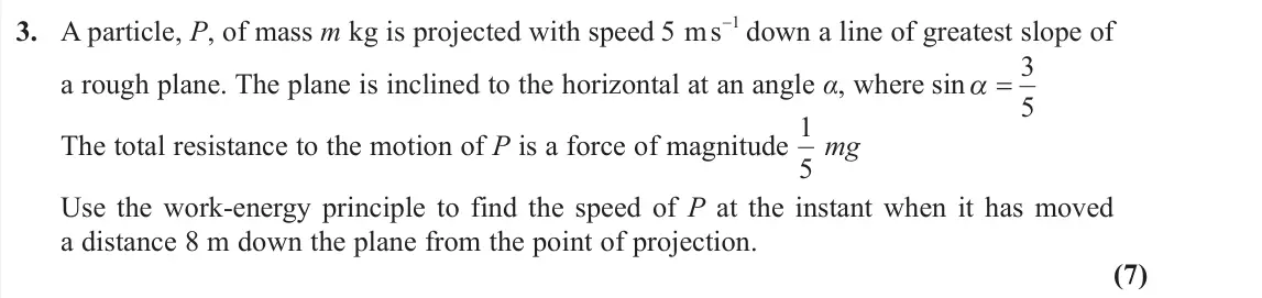June 2019 AS Further Mechanics 1, question 3: A particle, P, of mass m kg is projected with speed 5 ms1 down a line of greatest slope of a rough plane. The plane is inclined to the horizontal at an angle Į
