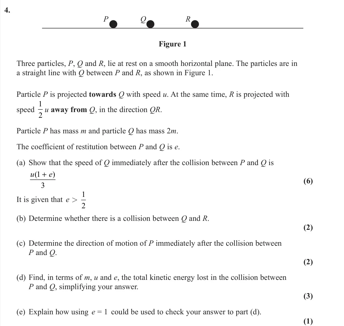 June 2023 AS Further Mechanics 1, question 4: P Q R Figure 1 Three particles, P, Q and R, lie at rest on a smooth horizontal plane. The particles are in a straight line with Q between P and R, as shown in F