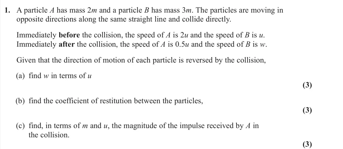 June 2024 AS Further Mechanics 1, question 1: A particle A has mass 2m and a particle B has mass 3m. The particles are moving in opposite directions along the same straight line and collide directly. Immedi