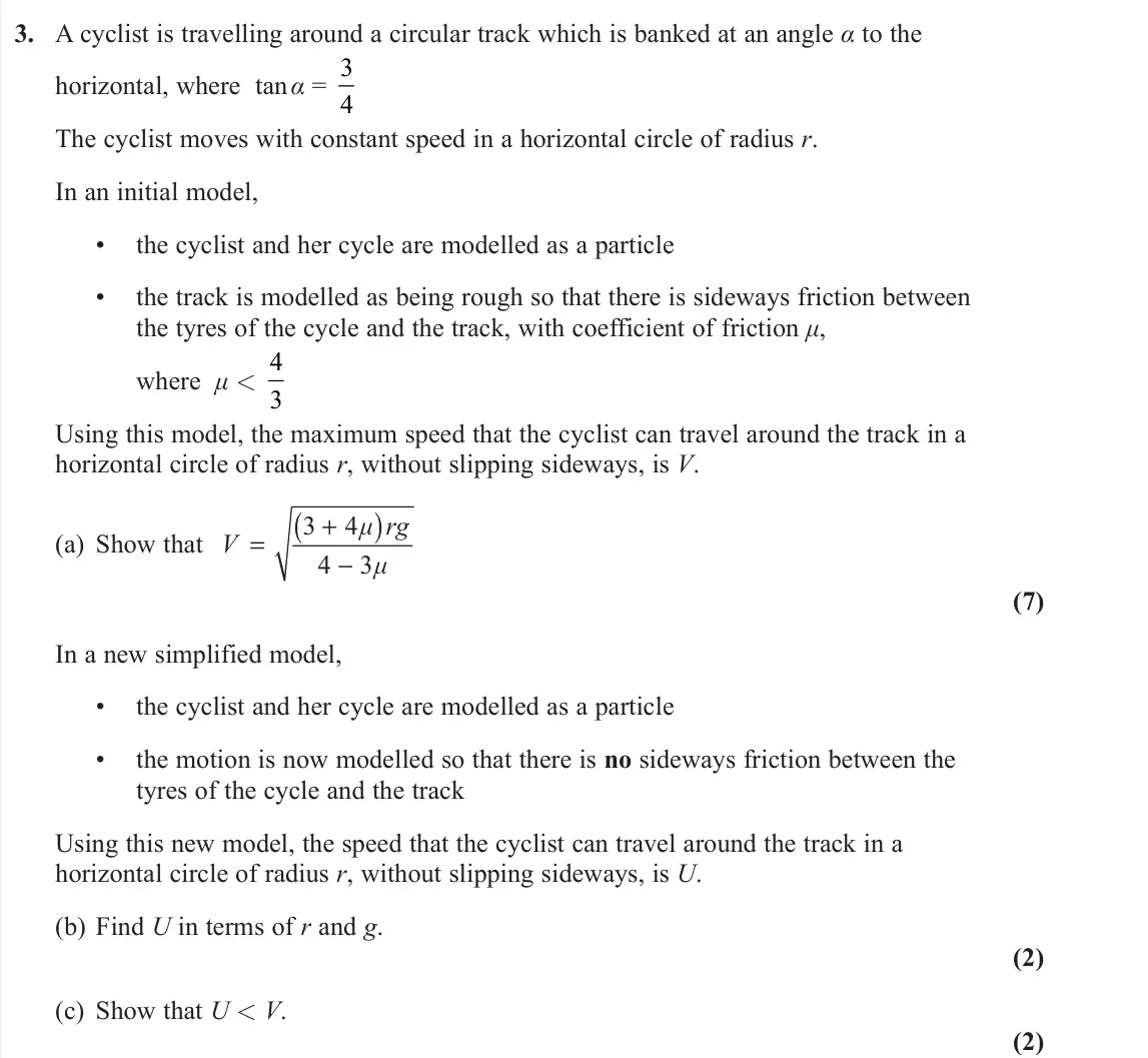 June 2022 AS Further Mechanics 2, question 3: A cyclist is travelling around a circular track which is banked at an angle α to the horizontal, where tan α = 3 4 The cyclist moves with constant speed in a ho