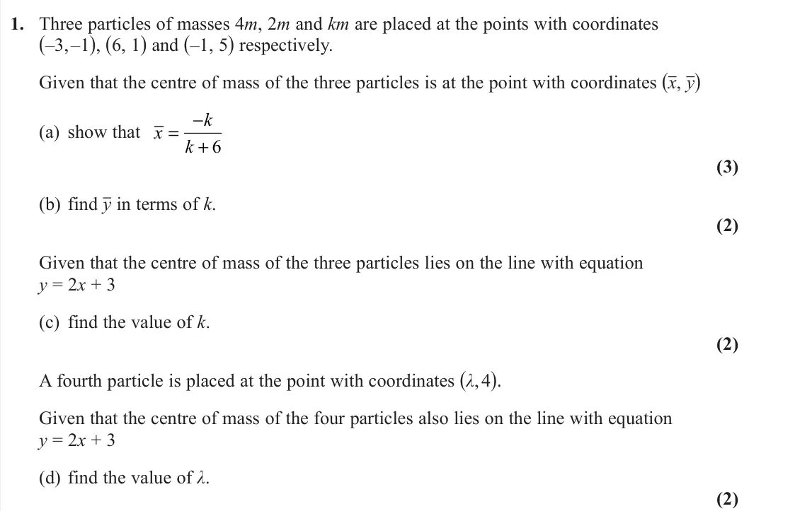 June 2023 AS Further Mechanics 2, question 1: Three particles of masses 4m, 2m and km are placed at the points with coordinates (–3, –1), (6, 1) and (–1, 5) respectively. Given that the centre of mass of th