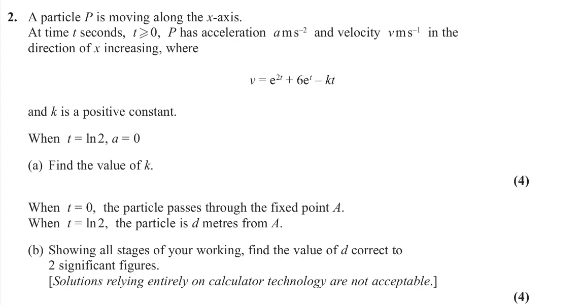 June 2023 AS Further Mechanics 2, question 2: A particle P is moving along the x-axis. At time t seconds, t  0, P has acceleration a m s–2 and velocity v m s–1 in the direction of x increasing, where v = e