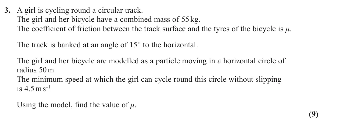 June 2023 AS Further Mechanics 2, question 3: A girl is cycling round a circular track. The girl and her bicycle have a combined mass of 55 kg. The coefficient of friction between the track surface and the
