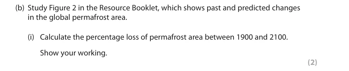 June 2018 AS Paper 1, question 2(b)(i): Calculate the percentage loss of permafrost area between 1900 and 2100. Show your working. (2) SECTION B The following resources relate to Questions 2-4. 15 Pas