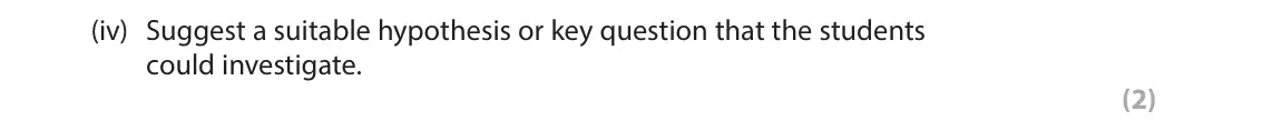 June 2023 AS Paper 1, question 6(a)(iv): Suggest a suitable hypothesis or key question that the students could investigate. (2)