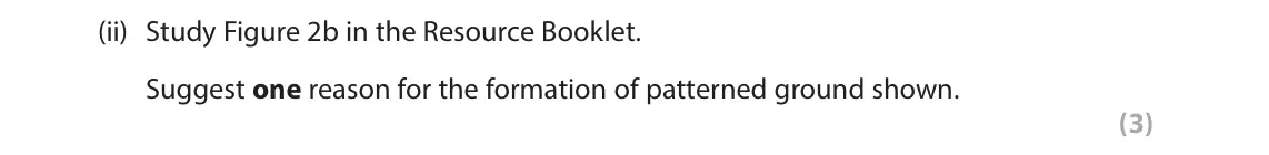 June 2024 AS Paper 1, question 2(b)(ii): Study Figure 2b in the Resource Booklet. Suggest one reason for the formation of patterned ground shown. (3) SECTION B The following resources relate to Questio