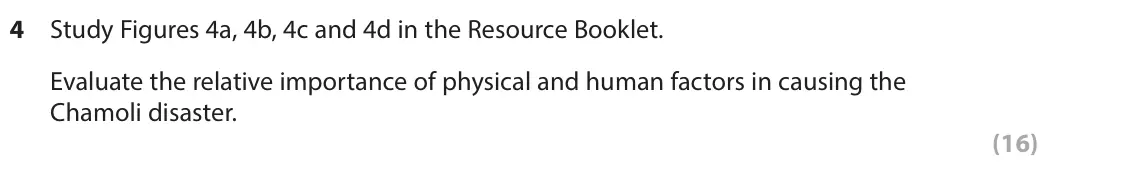 June 2024 AS Paper 1, question 4: Study Figures 4a, 4b, 4c and 4d in the Resource Booklet. Evaluate the relative importance of physical and human factors in causing the Chamoli disaster. (16) Th