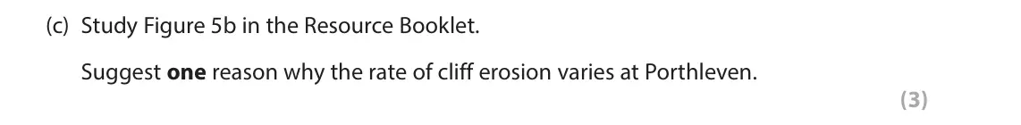 June 2024 AS Paper 1, question 5(c): Study Figure 5b in the Resource Booklet. Suggest one reason why the rate of cliff erosion varies at Porthleven. (3) SECTION C The following resources relate to 