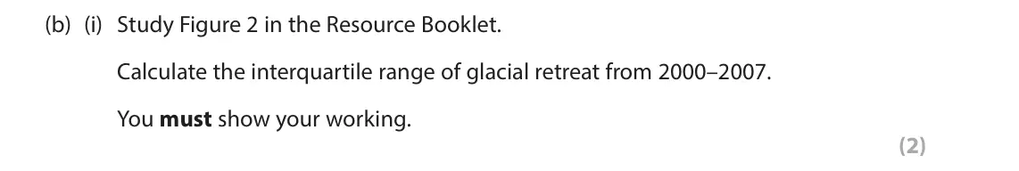 June 2025 AS Paper 1, question 2(b)(i): Study Figure 2 in the Resource Booklet. Calculate the interquartile range of glacial retreat from 2000–2007. You must show your working. (2) SECTION B The follo