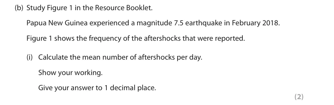 October 2020 AS Paper 1, question 1(b)(i): Calculate the mean number of aftershocks per day. Show your working. Give your answer to 1 decimal place. (2) SECTION A The following resource relates to Questi