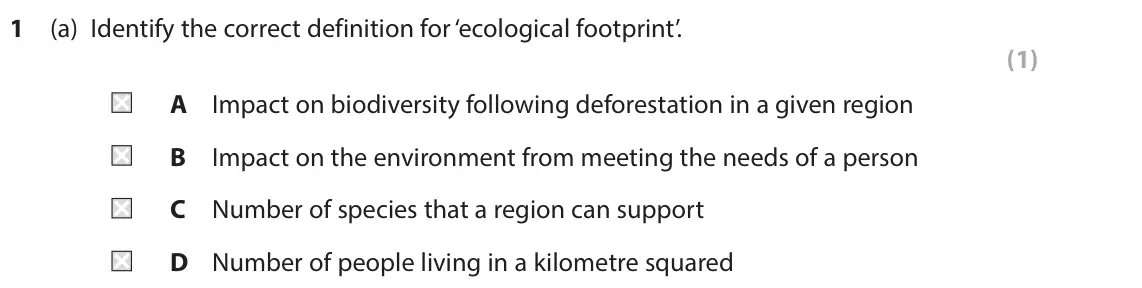 June 2022 AS Paper 2, question 1(a): Identify the correct definition for ‘ecological footprint’. (1) A Impact on biodiversity following deforestation in a given region B Impact on the environment f