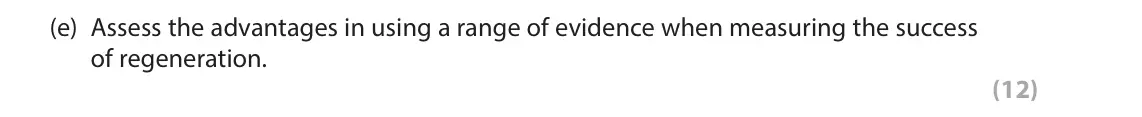 June 2024 AS Paper 2, question 2(e): Assess the advantages in using a range of evidence when measuring the success of regeneration. (12) SECTION B The following resources relate to Question 2. Tota