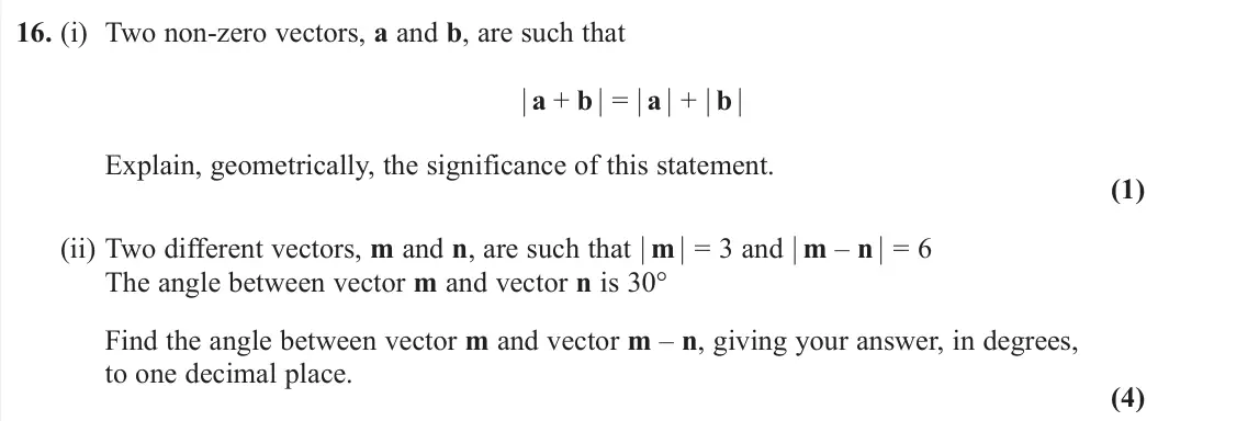 June 2019 AS Pure, question 16: (i) Two non-zero vectors, a and b, are such that µa + b µ= µ a µ+ µ b µ Explain, geometrically, the significance of this statement. (1) (ii) Two different ve