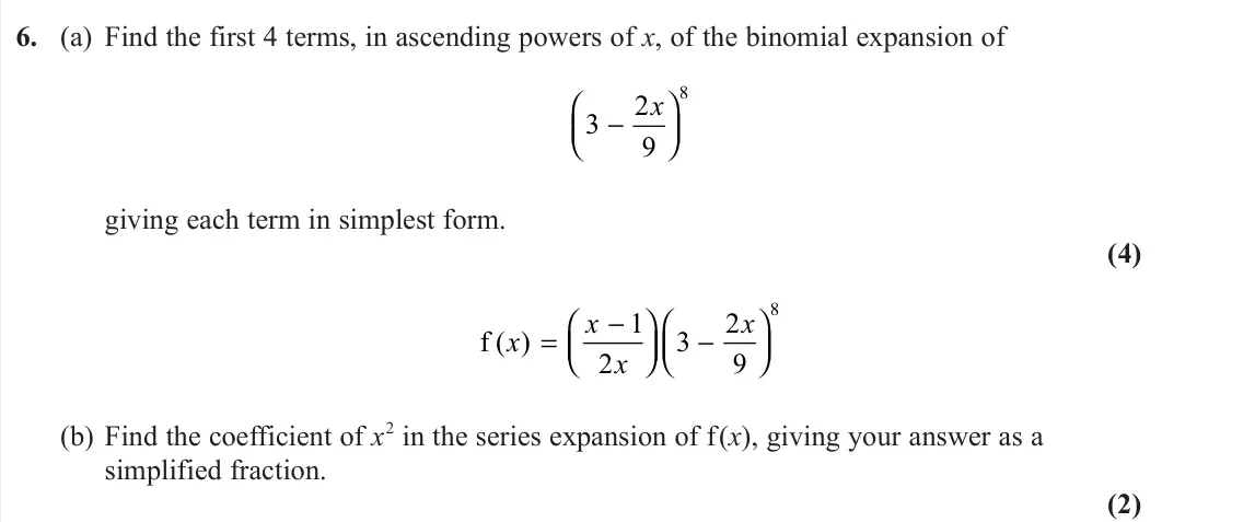 June 2022 AS Pure, question 6: (a) Find the first 4 terms, in ascending powers of x, of the binomial expansion of 3 2 9 8 − x giving each term in simplest form. (4) f ( ) x x x x =