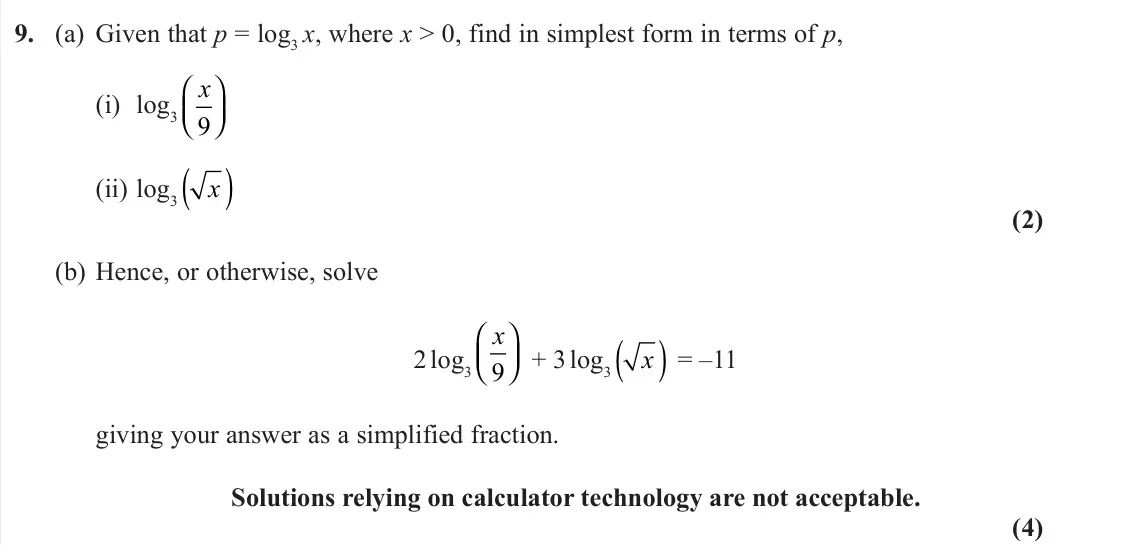 June 2022 AS Pure, question 9: (a) Given that p = log3 x, where x > 0, find in simplest form in terms of p, (i) log3 x 9     (ii) log3 x ( ) (2) (b) Hence, or otherwise, solve 2 log3 x 