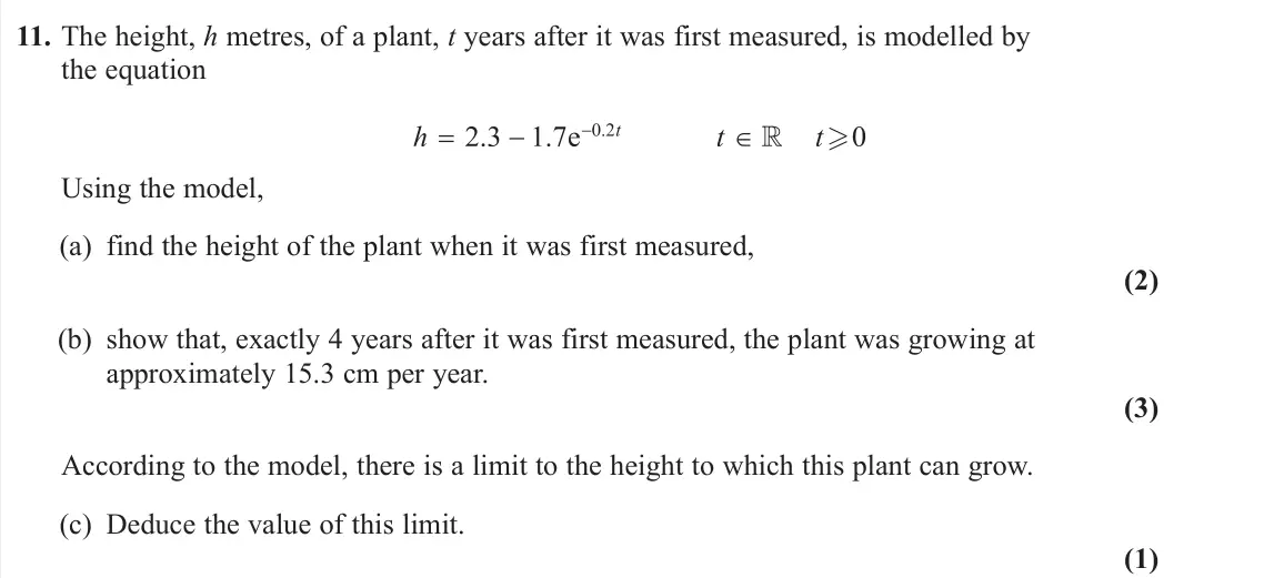June 2023 AS Pure, question 11: The height, h metres, of a plant, t years after it was first measured, is modelled by the equation Using the model, (a) find the height of the plant when it was