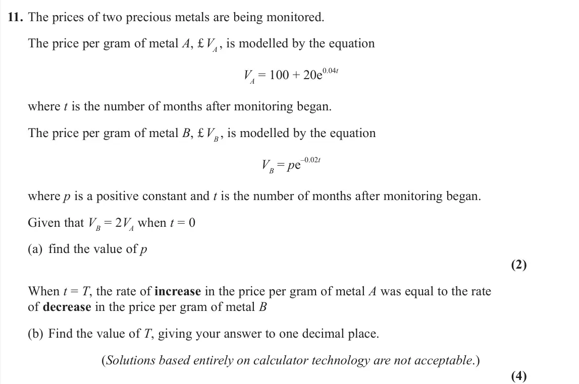 June 2024 AS Pure, question 11: The prices of two precious metals are being monitored. The price per gram of metal A, £ VA , is modelled by the equation VA = 100 + 20e 0.04t where t is the num